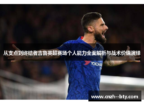 从支点到终结者吉鲁英超赛场个人能力全面解析与战术价值演绎 从支点到终结者吉鲁英超赛场个人能力全面解析与战术价值演绎