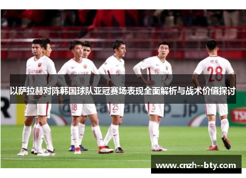 以萨拉赫对阵韩国球队亚冠赛场表现全面解析与战术价值探讨