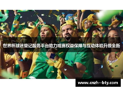 世界杯球迷登记服务平台助力观赛权益保障与互动体验升级全新 世界杯球迷登记服务平台助力观赛权益保障与互动体验升级全新