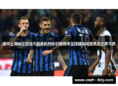 德甲上演疯狂进球大战多队对轰引爆周末足球盛宴成就焦点之夜今夜