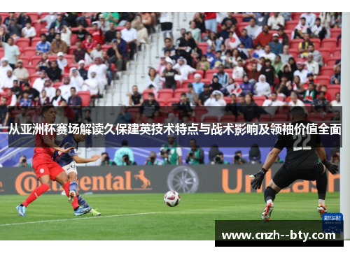 从亚洲杯赛场解读久保建英技术特点与战术影响及领袖价值全面
