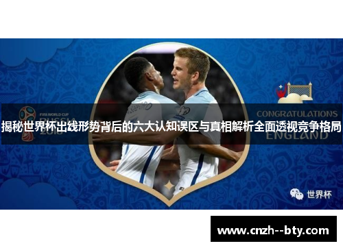 揭秘世界杯出线形势背后的六大认知误区与真相解析全面透视竞争格局 揭秘世界杯出线形势背后的六大认知误区与真相解析全面透视竞争格局