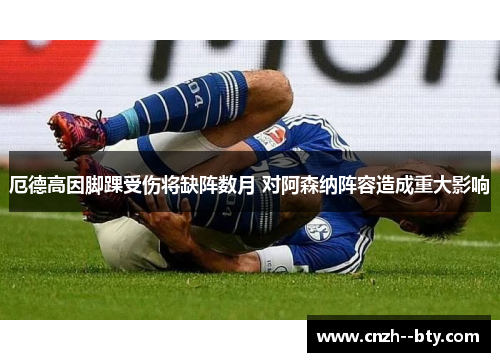 厄德高因脚踝受伤将缺阵数月 对阿森纳阵容造成重大影响