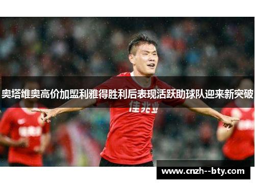 奥塔维奥高价加盟利雅得胜利后表现活跃助球队迎来新突破 奥塔维奥高价加盟利雅得胜利后表现活跃助球队迎来新突破