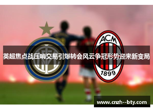 英超焦点战压哨交易引爆转会风云争冠形势迎来新变局 英超焦点战压哨交易引爆转会风云争冠形势迎来新变局