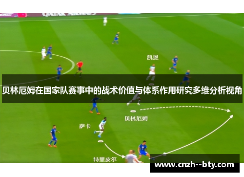 贝林厄姆在国家队赛事中的战术价值与体系作用研究多维分析视角 贝林厄姆在国家队赛事中的战术价值与体系作用研究多维分析视角