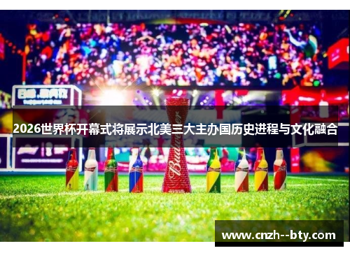 2026世界杯开幕式将展示北美三大主办国历史进程与文化融合 2026世界杯开幕式将展示北美三大主办国历史进程与文化融合