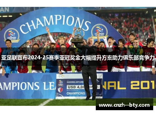 亚足联宣布2024-25赛季亚冠奖金大幅提升方案助力俱乐部竞争力