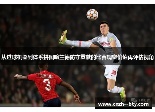 从进球机器到体系拼图哈兰德防守贡献的比赛观察价值再评估视角 从进球机器到体系拼图哈兰德防守贡献的比赛观察价值再评估视角