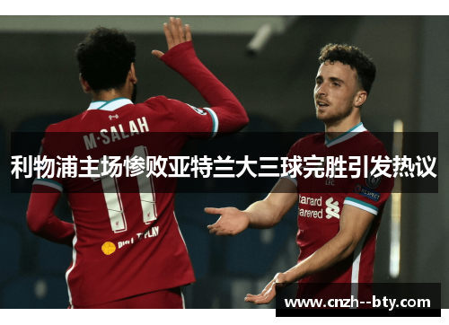 利物浦主场惨败亚特兰大三球完胜引发热议