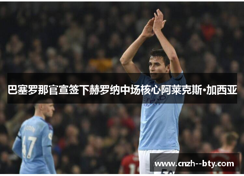 巴塞罗那官宣签下赫罗纳中场核心阿莱克斯·加西亚 巴塞罗那官宣签下赫罗纳中场核心阿莱克斯·加西亚