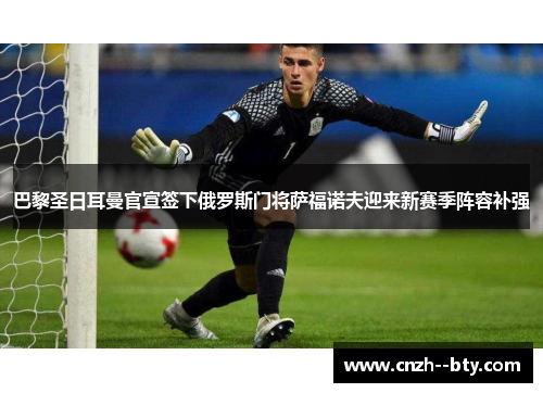 巴黎圣日耳曼官宣签下俄罗斯门将萨福诺夫迎来新赛季阵容补强