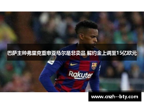 巴萨主帅弗里克重申亚马尔是非卖品 解约金上调至15亿欧元