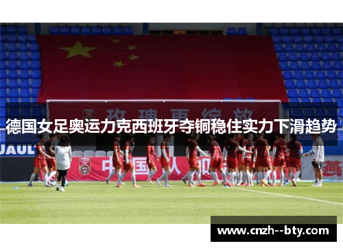 德国女足奥运力克西班牙夺铜稳住实力下滑趋势 德国女足奥运力克西班牙夺铜稳住实力下滑趋势