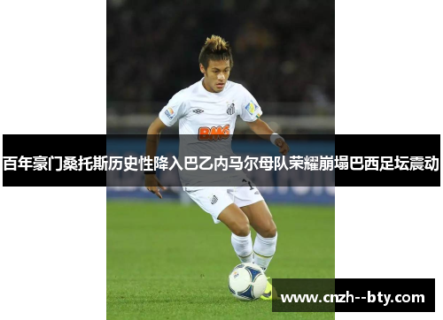 百年豪门桑托斯历史性降入巴乙内马尔母队荣耀崩塌巴西足坛震动