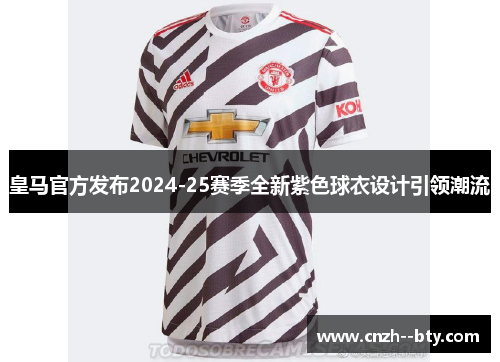 皇马官方发布2024-25赛季全新紫色球衣设计引领潮流