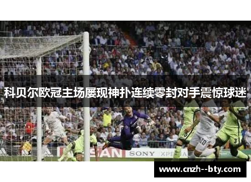 科贝尔欧冠主场屡现神扑连续零封对手震惊球迷