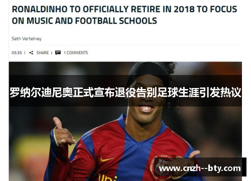 罗纳尔迪尼奥正式宣布退役告别足球生涯引发热议