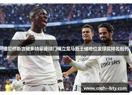 维尼修斯攻破多特蒙德球门确立皇马新王储地位金球奖排名前列