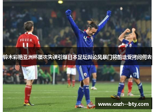 铃木彩艳亚洲杯屡次失误引爆日本足坛舆论风暴门将前途受拷问何去