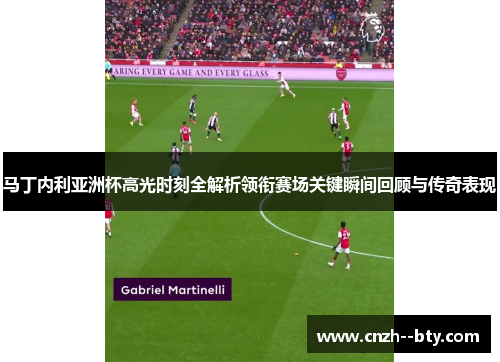 马丁内利亚洲杯高光时刻全解析领衔赛场关键瞬间回顾与传奇表现