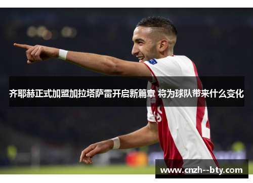 齐耶赫正式加盟加拉塔萨雷开启新篇章 将为球队带来什么变化