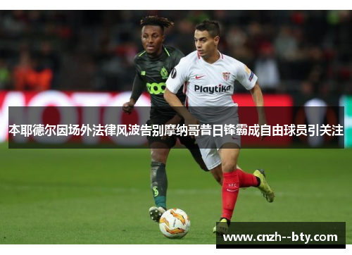 本耶德尔因场外法律风波告别摩纳哥昔日锋霸成自由球员引关注 本耶德尔因场外法律风波告别摩纳哥昔日锋霸成自由球员引关注