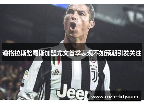 道格拉斯路易斯加盟尤文首季表现不如预期引发关注
