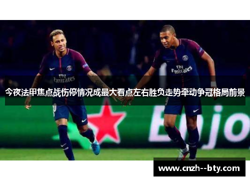 今夜法甲焦点战伤停情况成最大看点左右胜负走势牵动争冠格局前景