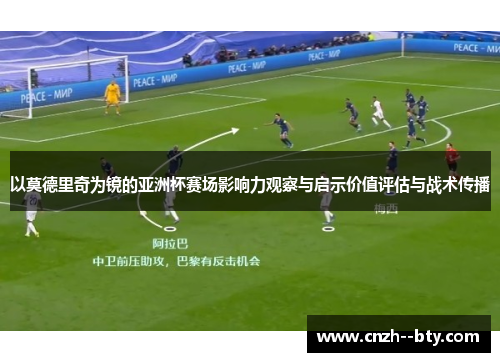 以莫德里奇为镜的亚洲杯赛场影响力观察与启示价值评估与战术传播 以莫德里奇为镜的亚洲杯赛场影响力观察与启示价值评估与战术传播