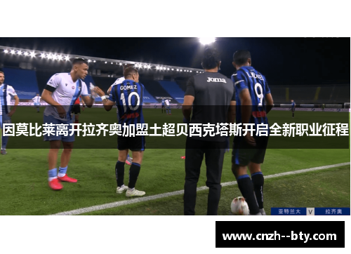 因莫比莱离开拉齐奥加盟土超贝西克塔斯开启全新职业征程
