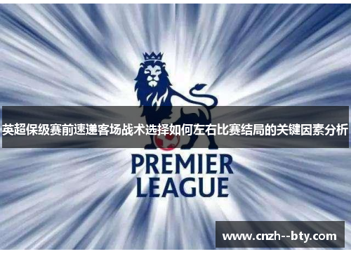 英超保级赛前速递客场战术选择如何左右比赛结局的关键因素分析 英超保级赛前速递客场战术选择如何左右比赛结局的关键因素分析