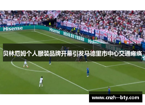 贝林厄姆个人服装品牌开幕引发马德里市中心交通瘫痪 贝林厄姆个人服装品牌开幕引发马德里市中心交通瘫痪