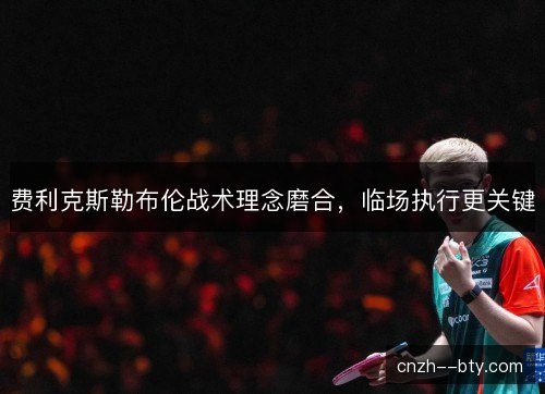 费利克斯勒布伦战术理念磨合，临场执行更关键
