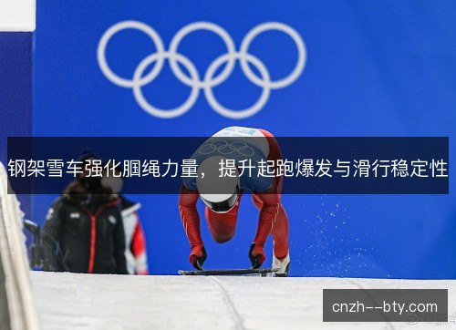 钢架雪车强化腘绳力量,提升起跑爆发与滑行稳定性 钢架雪车强化腘绳力量,提升起跑爆发与滑行稳定性