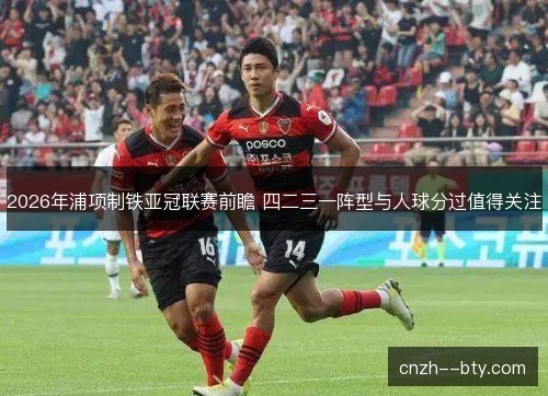 2026年浦项制铁亚冠联赛前瞻 四二三一阵型与人球分过值得关注